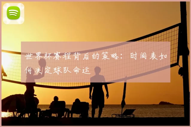 世界杯赛程背后的策略：时间表如何决定球队命运