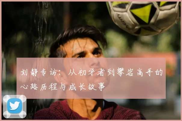 刘静专访：从初学者到攀岩高手的心路历程与成长故事