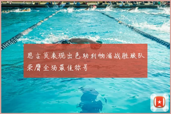 恩古莫表现出色助利物浦战胜狼队荣膺全场最佳称号