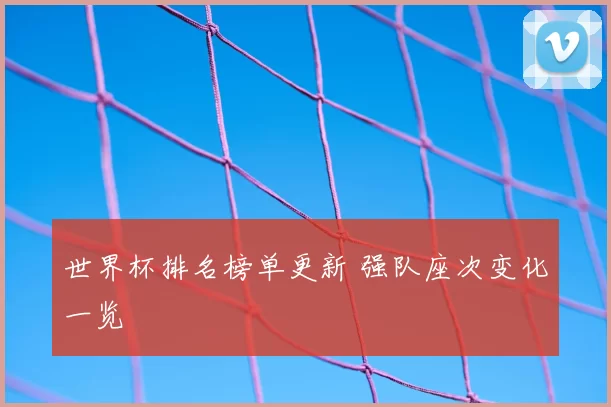 世界杯排名榜单更新 强队座次变化一览