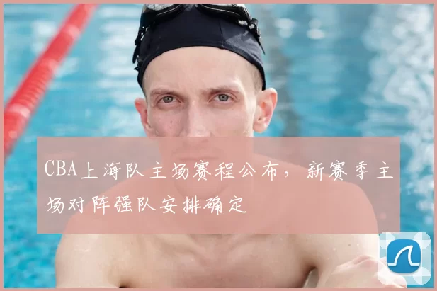 CBA上海队主场赛程公布，新赛季主场对阵强队安排确定