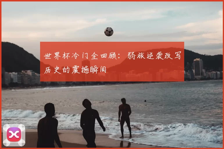 世界杯冷门全回顾:弱旅逆袭改写历史的震撼瞬间