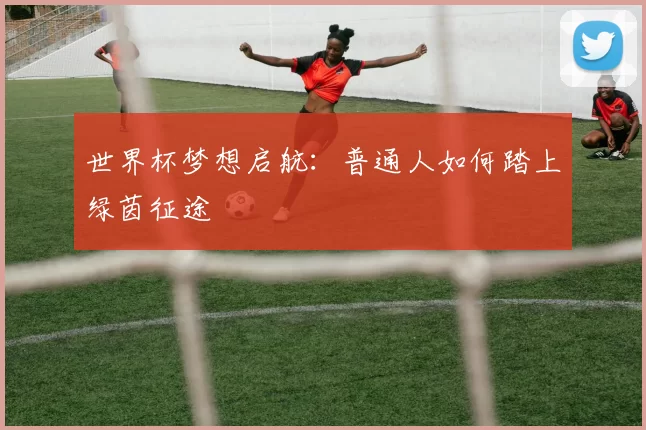 世界杯梦想启航:普通人如何踏上绿茵征途