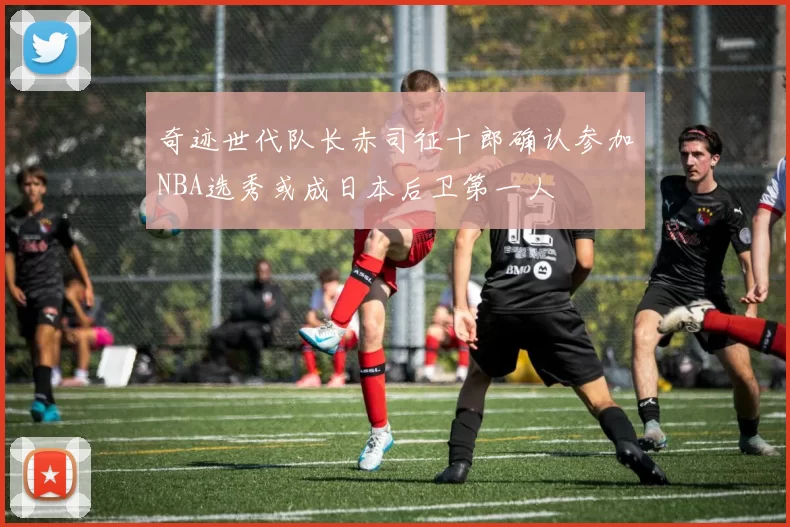 奇迹世代队长赤司征十郎确认参加NBA选秀或成日本后卫第一人