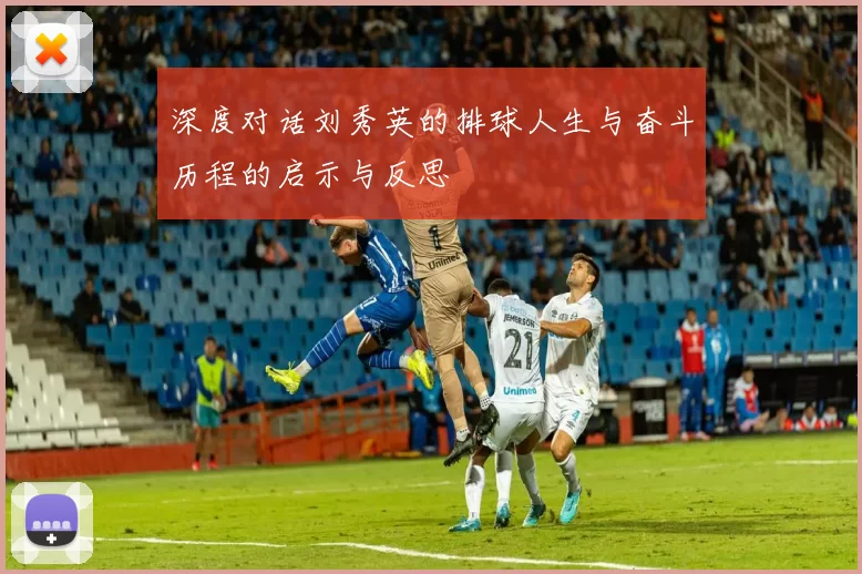 深度对话刘秀英的排球人生与奋斗历程的启示与反思
