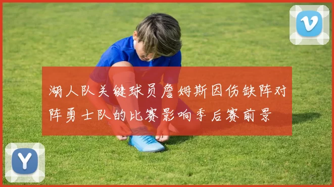 湖人队关键球员詹姆斯因伤缺阵对阵勇士队的比赛影响季后赛前景