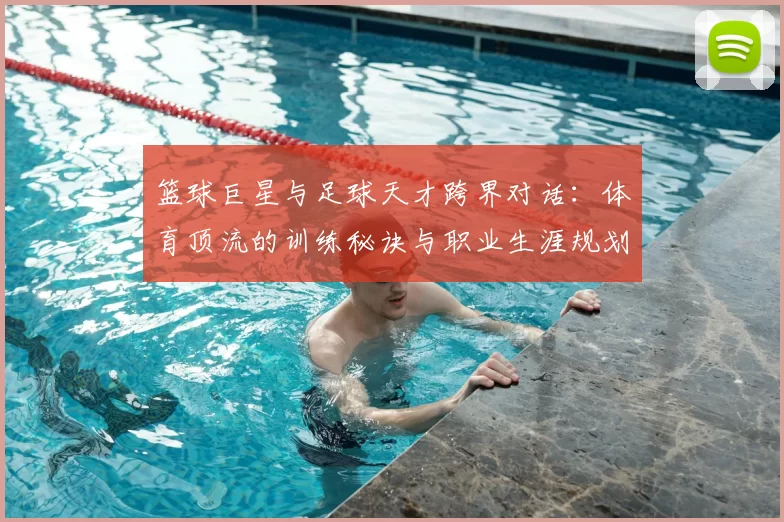 篮球巨星与足球天才跨界对话:体育顶流的训练秘诀与职业生涯规划