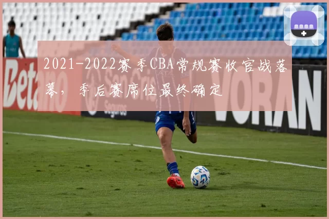2021-2022赛季CBA常规赛收官战落幕，季后赛席位最终确定