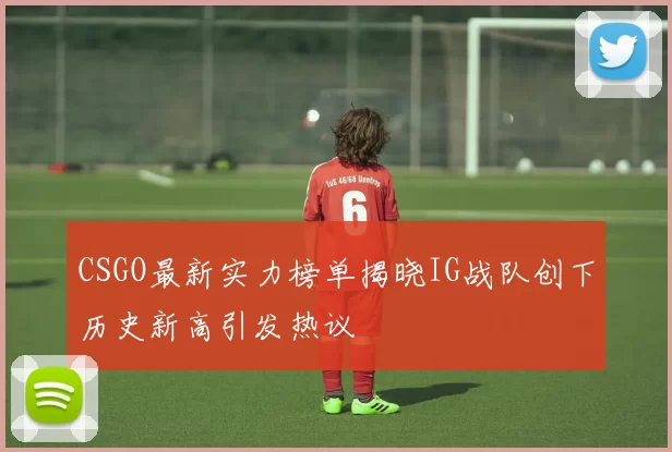 CSGO最新实力榜单揭晓IG战队创下历史新高引发热议