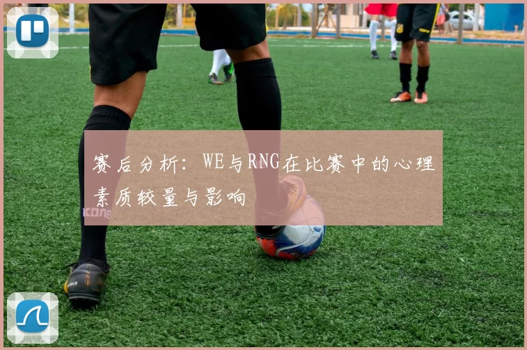 赛后分析：WE与RNG在比赛中的心理素质较量与影响