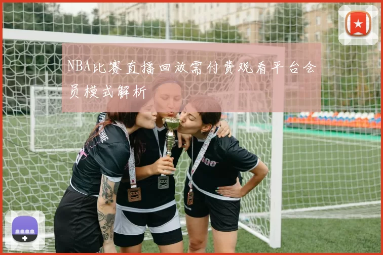 NBA比赛直播回放需付费观看平台会员模式解析
