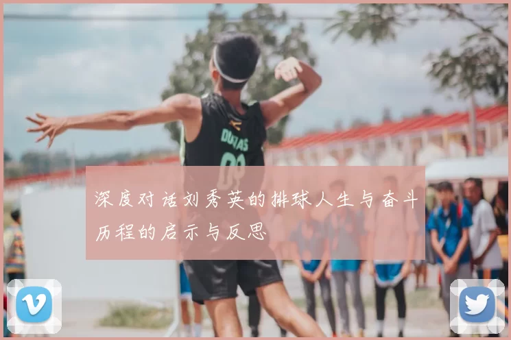 深度对话刘秀英的排球人生与奋斗历程的启示与反思