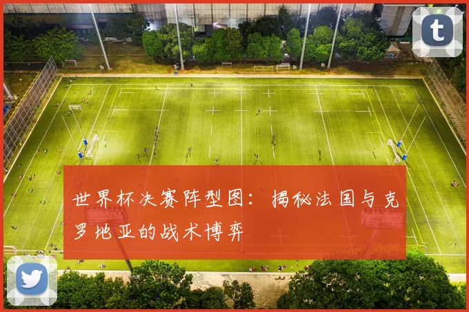 世界杯决赛阵型图:揭秘法国与克罗地亚的战术博弈