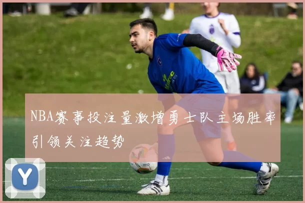 NBA赛事投注量激增勇士队主场胜率引领关注趋势