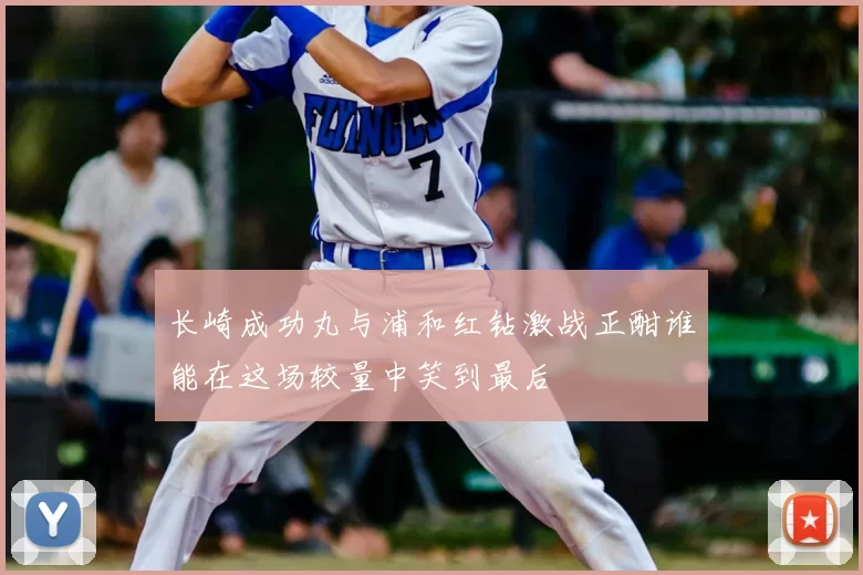 长崎成功丸与浦和红钻激战正酣谁能在这场较量中笑到最后