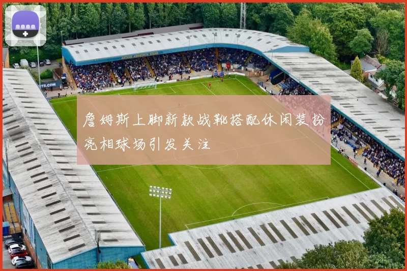 詹姆斯上脚新款战靴搭配休闲装扮亮相球场引发关注