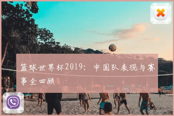 篮球世界杯2019:中国队表现与赛事全回顾