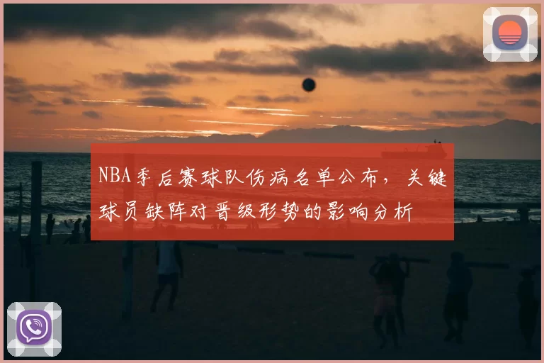 NBA季后赛球队伤病名单公布,关键球员缺阵对晋级形势的影响分析