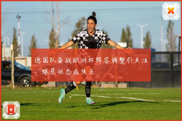 德国队备战欧洲杯阵容调整引关注,球员状态成焦点