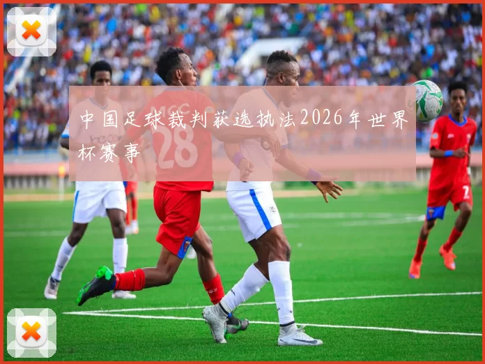 中国足球裁判获选执法2026年世界杯赛事