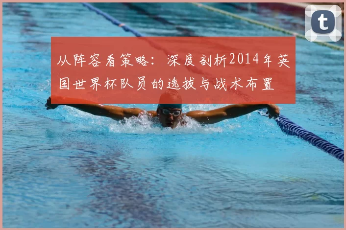 从阵容看策略:深度剖析2014年英国世界杯队员的选拔与战术布置