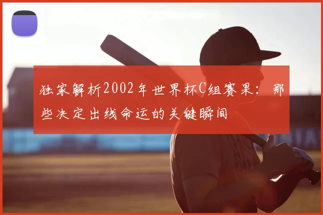 独家解析2002年世界杯C组赛果:那些决定出线命运的关键瞬间