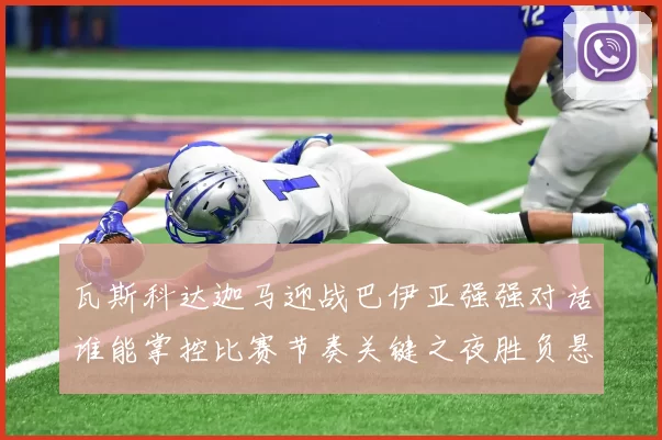 瓦斯科达迦马迎战巴伊亚强强对话谁能掌控比赛节奏关键之夜胜负悬念
