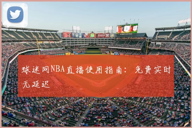 球迷网NBA直播使用指南:免费实时无延迟