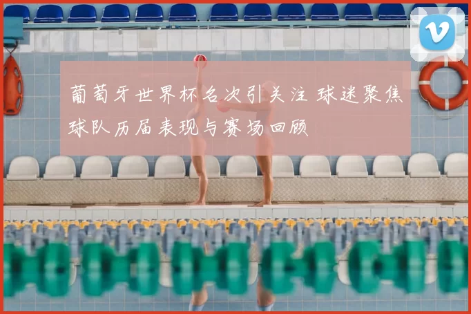 葡萄牙世界杯名次引关注 球迷聚焦球队历届表现与赛场回顾