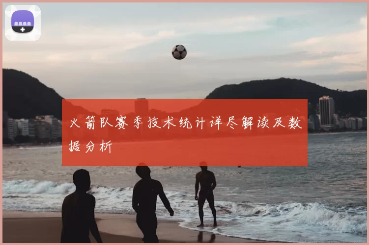 火箭队赛季技术统计详尽解读及数据分析
