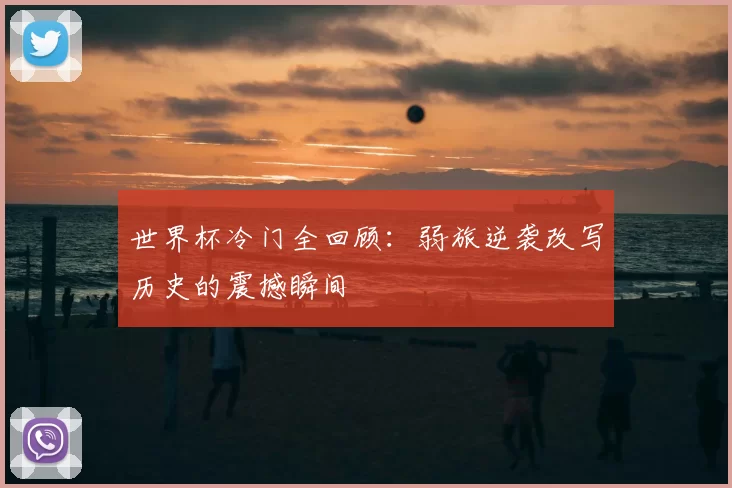 世界杯冷门全回顾:弱旅逆袭改写历史的震撼瞬间