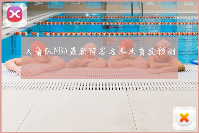 火箭队NBA最新阵容名单及首发预测