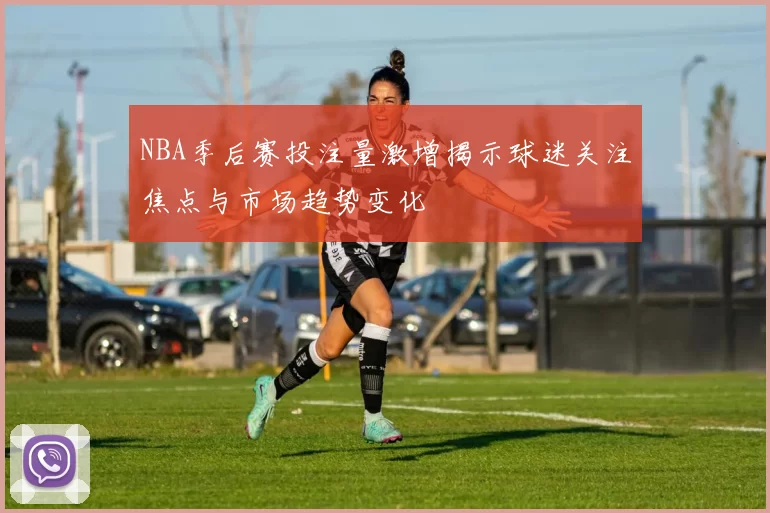 NBA季后赛投注量激增揭示球迷关注焦点与市场趋势变化