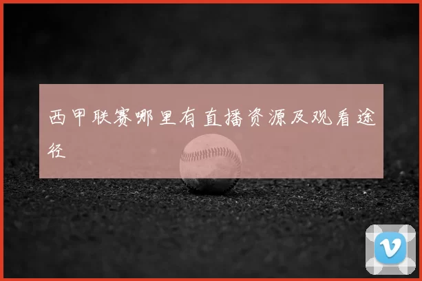 西甲联赛哪里有直播资源及观看途径