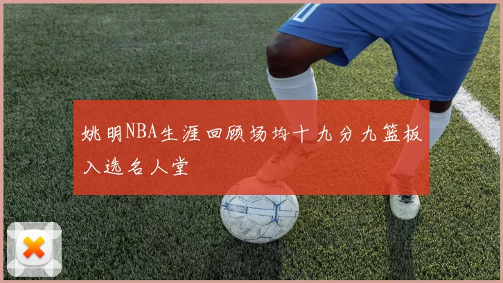 姚明NBA生涯回顾场均十九分九篮板入选名人堂