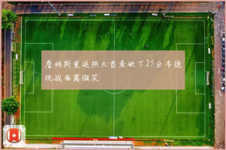 詹姆斯重返热火首秀砍下25分韦德观战面露微笑
