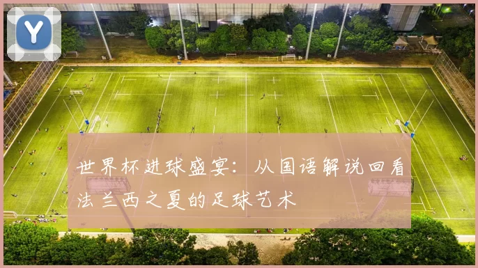 世界杯进球盛宴:从国语解说回看法兰西之夏的足球艺术