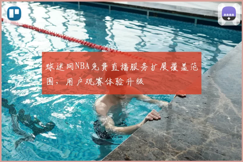 球迷网NBA免费直播服务扩展覆盖范围,用户观赛体验升级