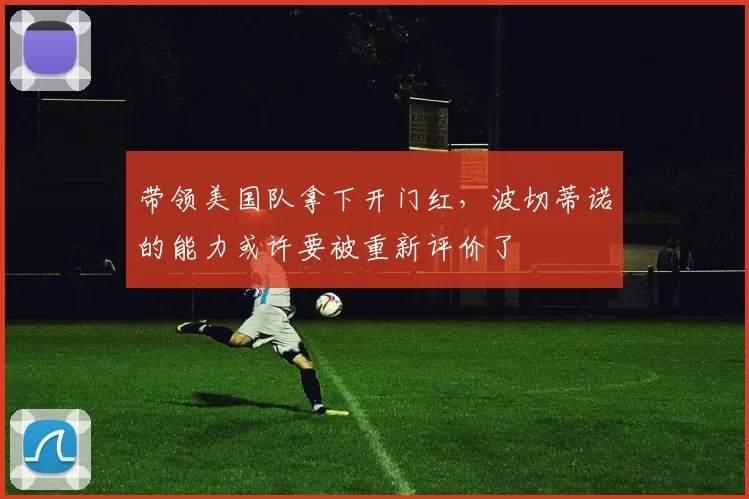 带领美国队拿下开门红,波切蒂诺的能力或许要被重新评价了