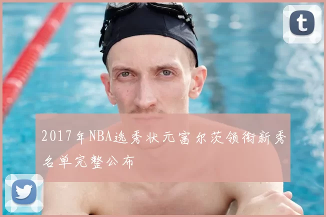 2017年NBA选秀状元富尔茨领衔新秀名单完整公布