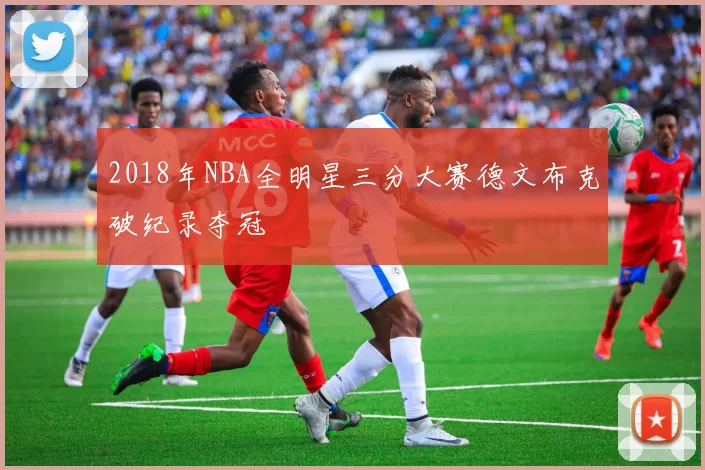 2018年NBA全明星三分大赛德文布克破纪录夺冠