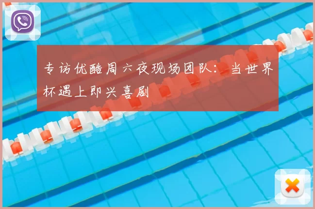 专访优酷周六夜现场团队：当世界杯遇上即兴喜剧