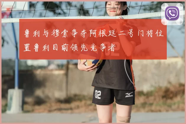 鲁利与穆索争夺阿根廷二号门将位置鲁利目前领先竞争者