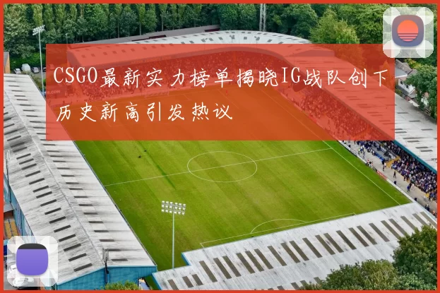 CSGO最新实力榜单揭晓IG战队创下历史新高引发热议