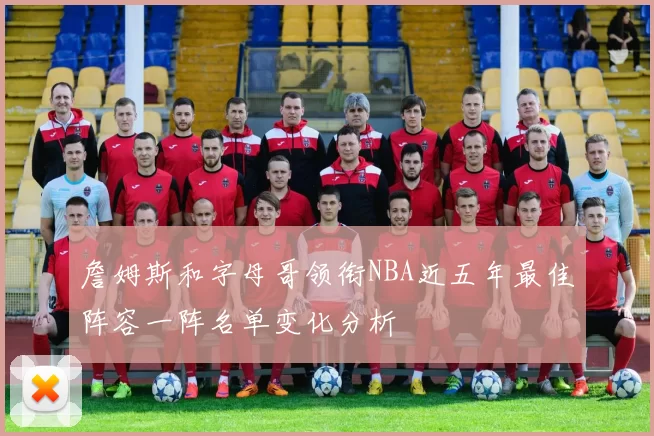 詹姆斯和字母哥领衔NBA近五年最佳阵容一阵名单变化分析