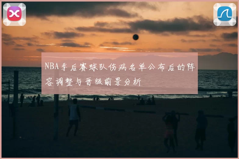 NBA季后赛球队伤病名单公布后的阵容调整与晋级前景分析