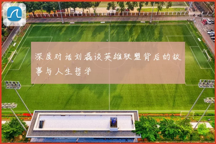 深度对话刘磊谈英雄联盟背后的故事与人生哲学