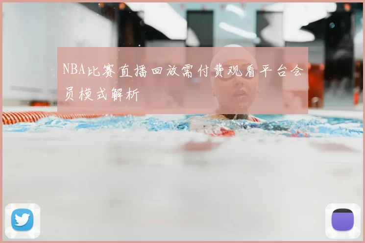 NBA比赛直播回放需付费观看平台会员模式解析