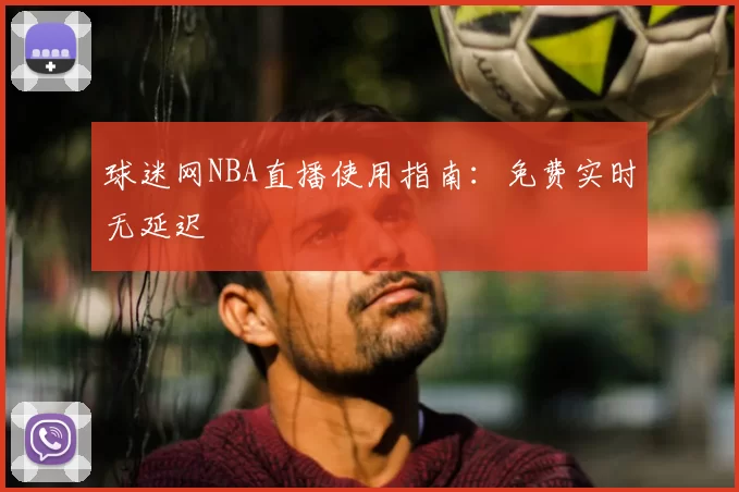 球迷网NBA直播使用指南:免费实时无延迟