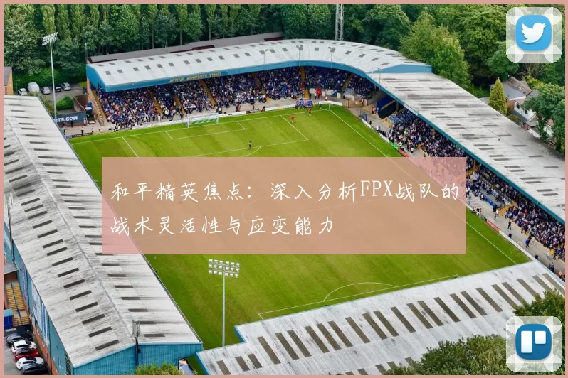 和平精英焦点:深入分析FPX战队的战术灵活性与应变能力